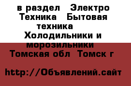  в раздел : Электро-Техника » Бытовая техника »  » Холодильники и морозильники . Томская обл.,Томск г.